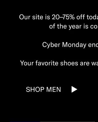 Our site is 20–75% off today. In a few hours, the sale of the year is coming to a close. Cyber Monday ends at midnight ET. Your favorite shoes are waiting, and they’re on sale. Shop Men Shop Women