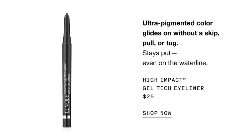 Ultra-pigmented color glides on without a skip, pull, or tug. Stays put—even on the waterline. High Impact™ Gel Tech Eyeliner $25 SHOP NOW