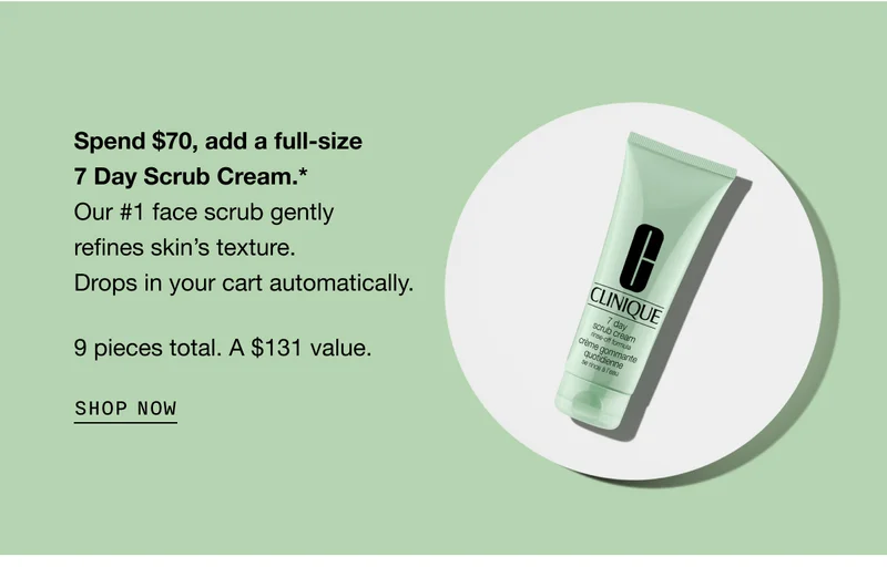 Spend $70, add a full-size 7 Day Scrub Cream.* Our #1 face scrub gently refines skin’s texture. Drops in your cart automatically. 9 pieces total. A $131 value. SHOP NOW