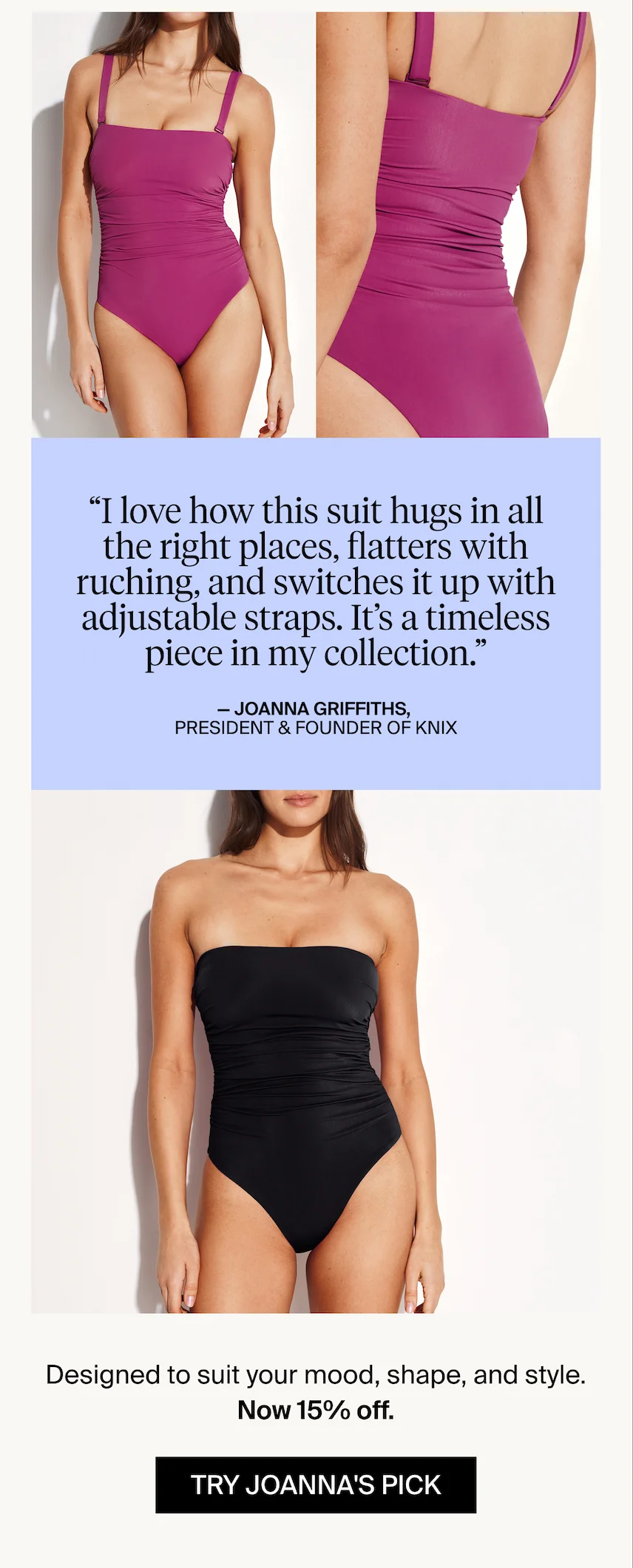Designed to suit your mood, shape, and style. Now 15% off. TRY JOANNA'S PICK