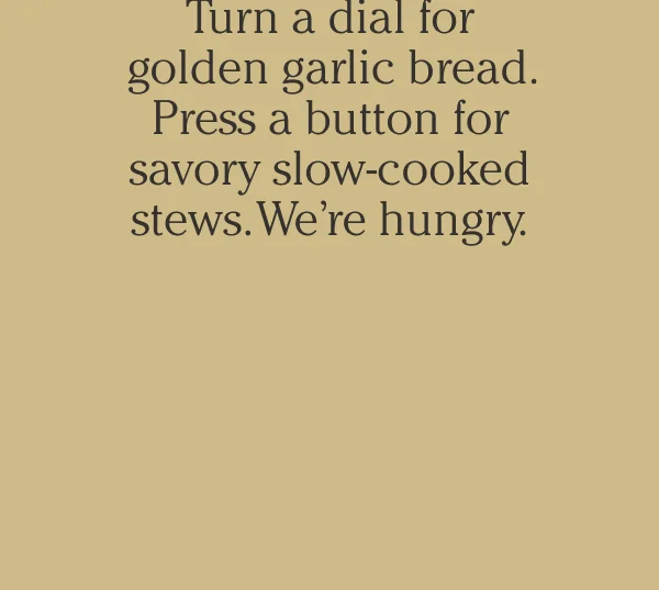 Turn a dial for golden garlic bread. Press a button for savory slow-cooked stews. We're hungry.