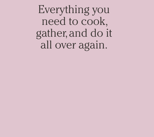 Everything you need to cook, gather, and do it all over again.