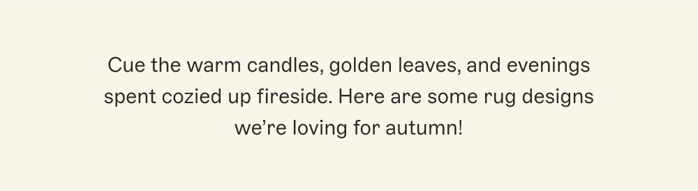 Cue the warm candles, golden leaves, and evenings spent cozied up fireside. Here are some rug designs we’re loving for autumn!