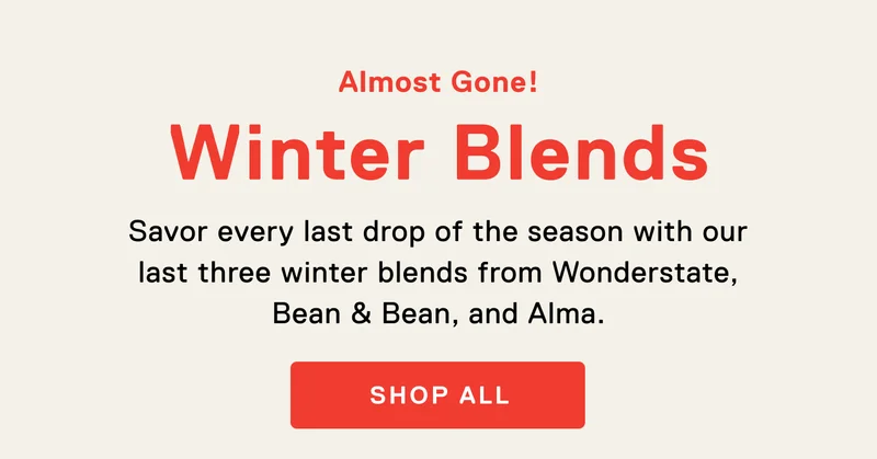 Almost Gone! Winter Blends. Savor every last drop of the season with our last three Winter blends from Wonderstate, Bean & Bean, and Alma.  Shop All.