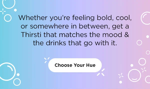 Wether you're feeling bold, cool, or somewhere in between, get a Thirsti that matches the mood & the drinks that go with it.
