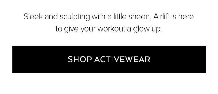 SLEEK AND SCULPTING WIHT A LITTLE SHEEN, AIRLIFT IS HERE TO GIVE YOUR WORKOUT A GLOW UP. SHOP ACTIVEWEAR