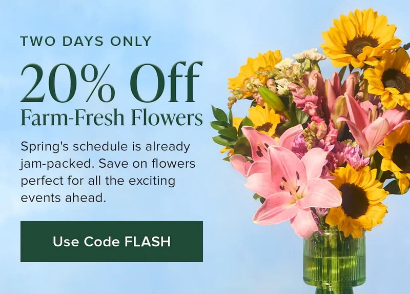 TWO DAYS ONLY: 20% Off Farm-Fresh Flowers. Spring's schedule is already jam-packed. Save on flowers perfect for all the exciting events ahead. Use code FLASH.