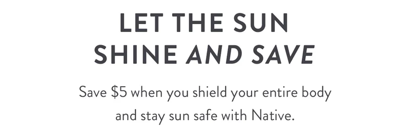 Let the Sun Shine and Save | Save $5 when you shield your entire body and stay sun safe with Native.
