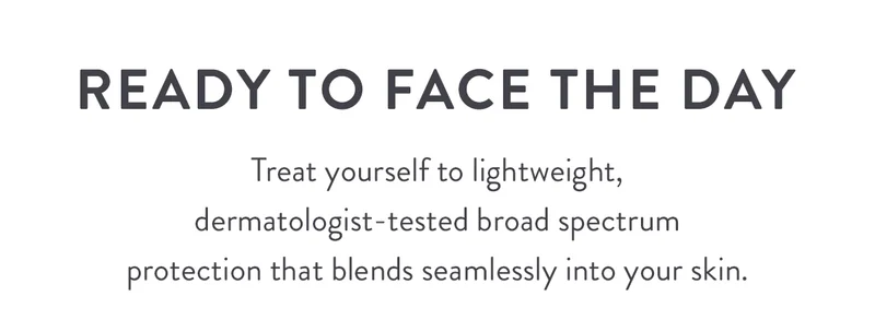 Ready to Face the Day | Treat yourself to lightweight, dermatologist-tested broad spectrum protection that blends seamlessly into your skin.