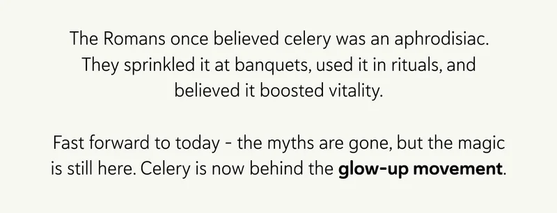 The Romans once believed celery was an aphrodisiac. They sprinkled it at banquets, used it in rituals, and believed it boosted vitality. Fast forward to today – the myths are gone, but the magic is still here. Celery is now behind the glow-up movement.