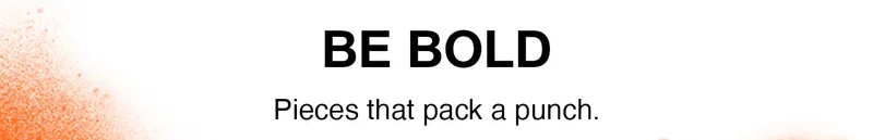 BE BOLD - Pieces that pack a punch.