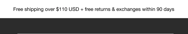 Free Shipping over $110 USD + free returns & exchanges within 90 days