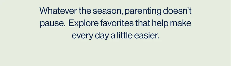 Whatever the season, parenting doesn’t pause.  Explore favorites that help make every day a little easier.