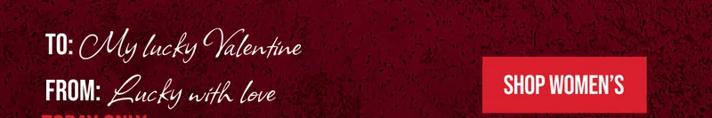 TO: My Lucky Valentine | FROM: Lucky with love | TODAY ONLY | EXTRA 20% OFF | **EXCLUSIONS APPLY. | SHOP WOMEN'S
