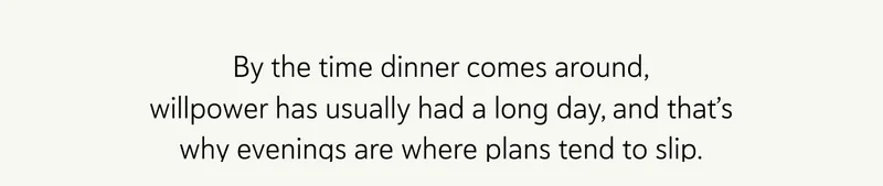 By the time dinner comes around, willpower has usually had a long day, and that’s why evenings are where plans tend to slip.