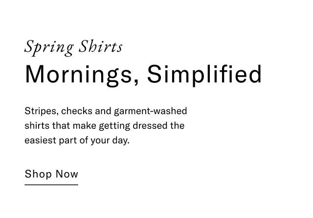 Spring shirts                                            Mornings, simplified                                            Striped, checks and garment-washed shirts that make getting dressed the easiest part of your day.                                            Shop now