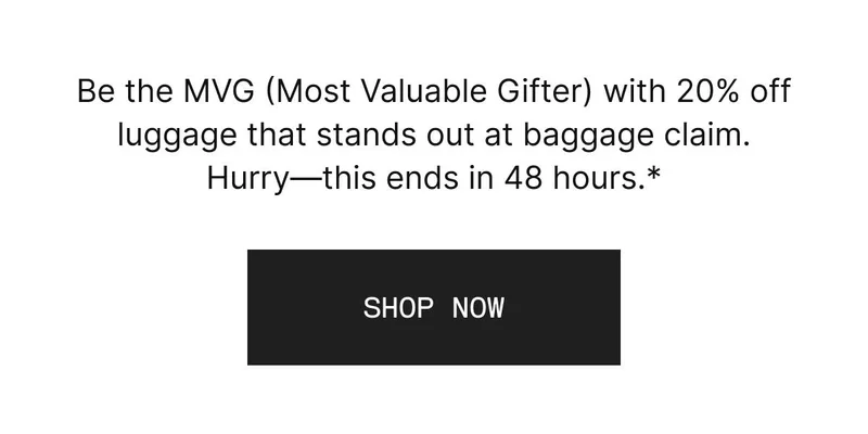 Be the MVG (Most Valuable Gifter) with 20% off luggage that stands out at baggage claim. Hurry—this ends in 48 hours.*