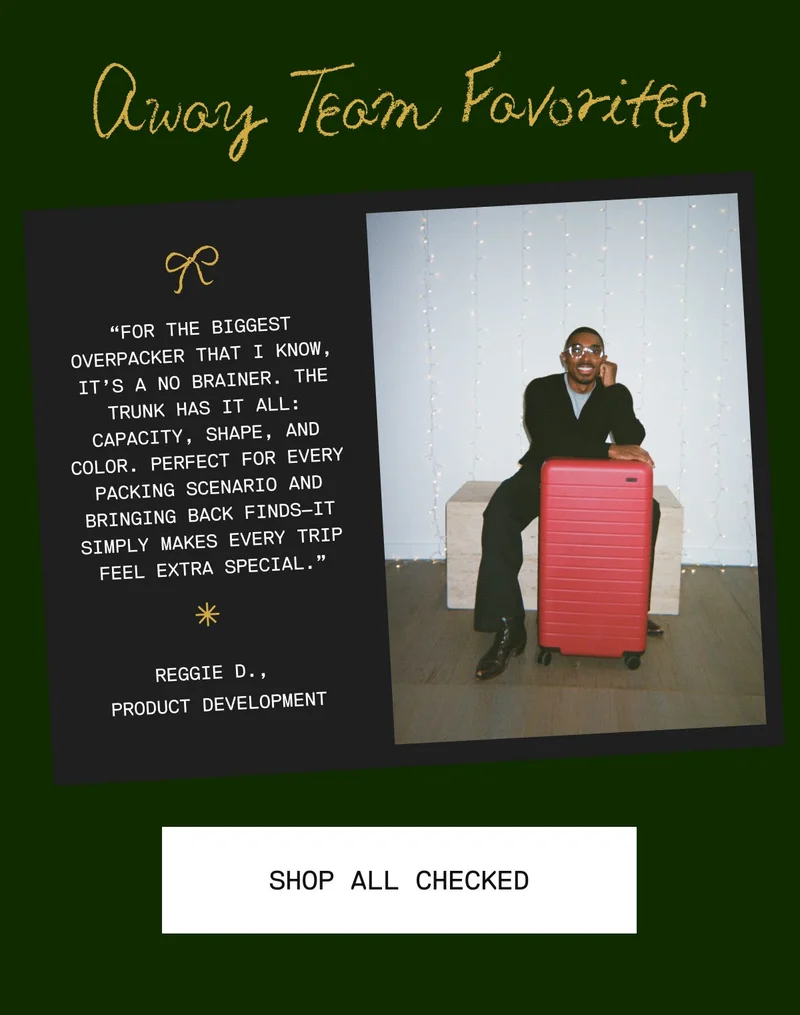 Away Team Favorites For the biggest overpacker that I know, it’s a no brainer. The Trunk has it all: capacity, shape, and color. Perfect for every packing scenario and bringing back finds—it simply makes every trip feel extra special. —Reggie D., Product Development. SHOP ALL CHECKED