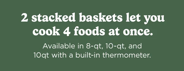 2 stacked baskets let you cook 4 foods at once.