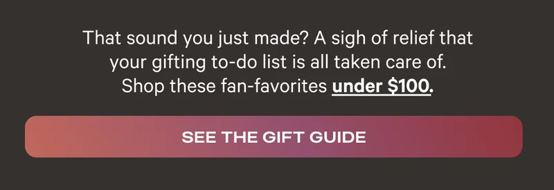 That sound you just made? A sigh of relief that your gifting to-do list is all taken care of. Shop these fan-favorites under $100. - See The Gift Guide