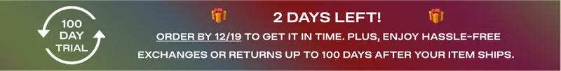 100 Day Trial - 2 Days Left! - Order by 12/19 to get it in time. Plus, enjoy hassle-free exchanges or returns up to 100 days after your item ships.
