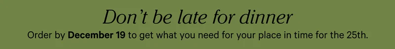 Don't be late for dinner. Order by December 19 to get what you need for your place in time for the 25th.