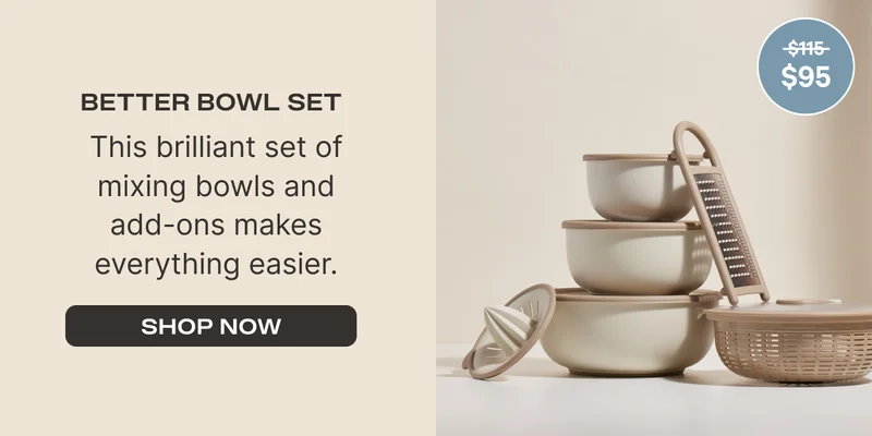 Better Bowl Set (Was $115 Now $95) - This brilliant set of mixing bowls and add-ons makes everything easier. - Shop Now