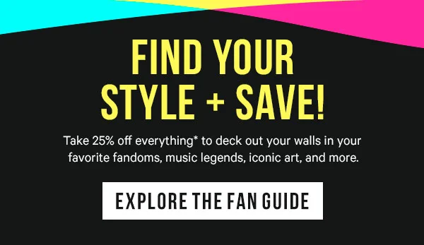 Find Your Style! Take 25% off everything* to deck out your walls in your favorite fandoms, music legends, iconic art, and more.