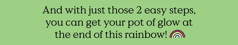 And with just those 2 easy steps, you can get your pot of glow at the end of this rainbow!