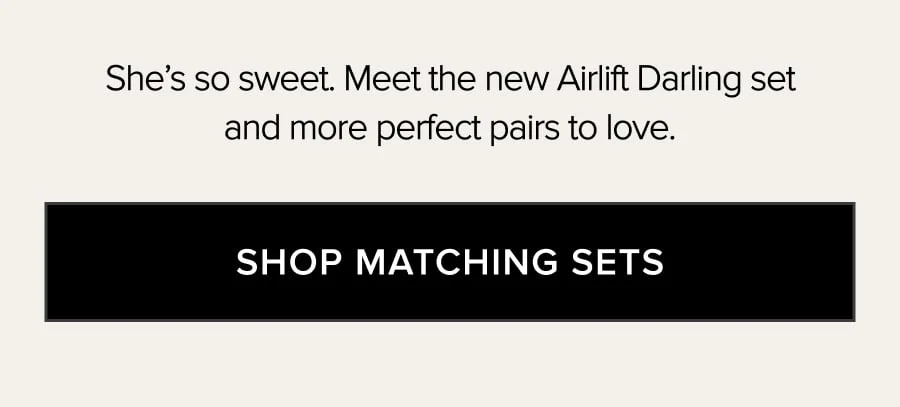 SHE'S SO SWEET. MEET THE NEW AIRLIFT DARLING SET AND MORE PERFECT PAIRS TO LOVE. SHOP MATCHING SETS.