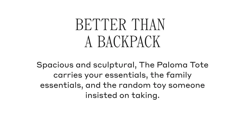 Better Than A Backpack Spacious and sculptural, The Paloma Tote carries your essentials, the family essentials, and the random toy someone insisted on taking.