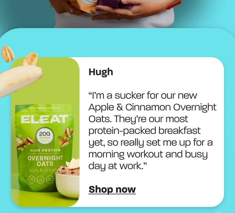 Hugh - “I’m a sucker for our new Apple & Cinnamon Overnight Oats. They’re our most protein-packed breakfast yet, so really set me up for a morning workout and busy day at work.”