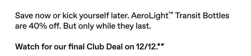 Save now or kick yourself later. AeroLight Transit Bottles are 40% off. But only while they last.