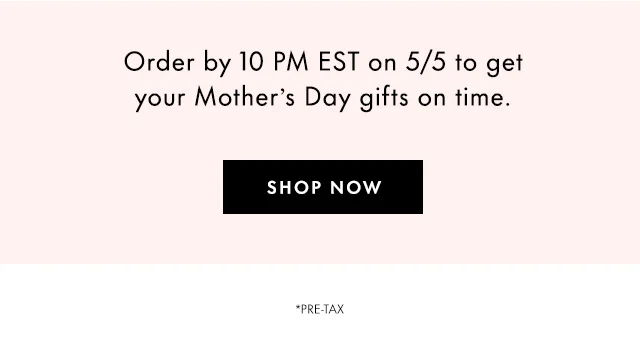 Order by 10 PM EST on 5/5 to get your Mother's Day gifts on time.