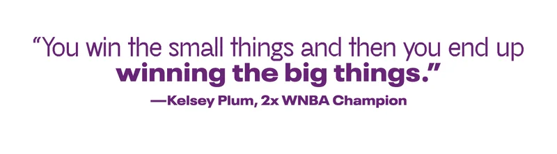 You win the small things and then you end up winning the big things. - Kelsey Plum, 2x WNBA Champion