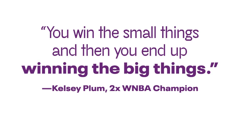 You win the small things and then you end up winning the big things. - Kelsey Plum, 2x WNBA Champion