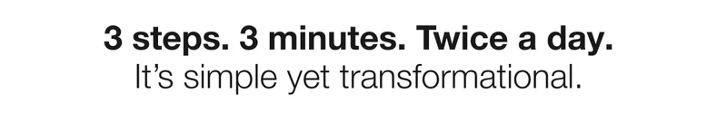3 steps. 3 minutes. Twice a day. It’s simple yet transformational.