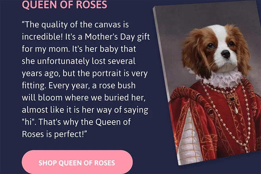 Queen of Roses: The quality of the canvas is incredible! It's a Mother's Day gift for my mom. It's her baby that she unfortunately lost several years ago, but the portrait is very fitting. Every year, a rose bush will bloom where we buried her, almost like it is her way of saying "hi". That's why the Queen of Roses is perfect!