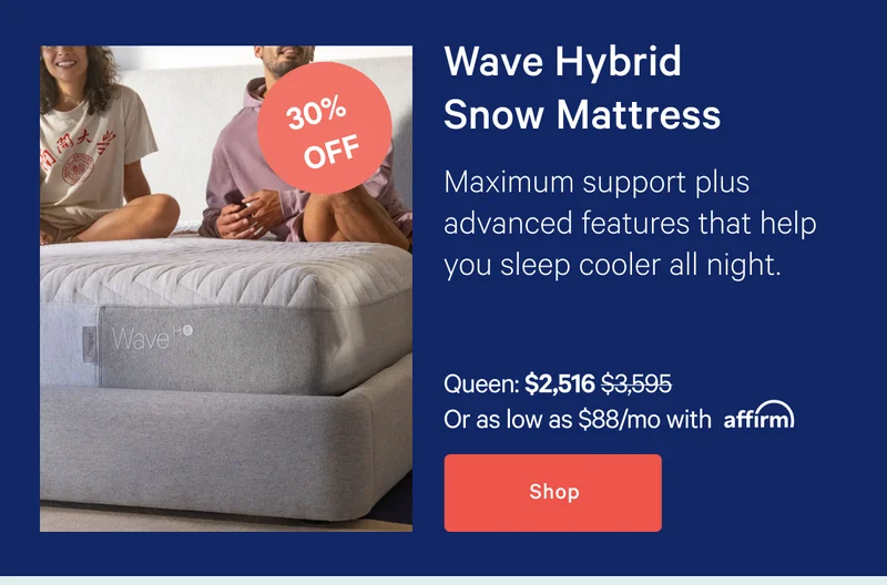 Wave Hybrid Snow Mattress >> Maximum support plus advanced features that help you sleep cooler all night. >> Shop >>