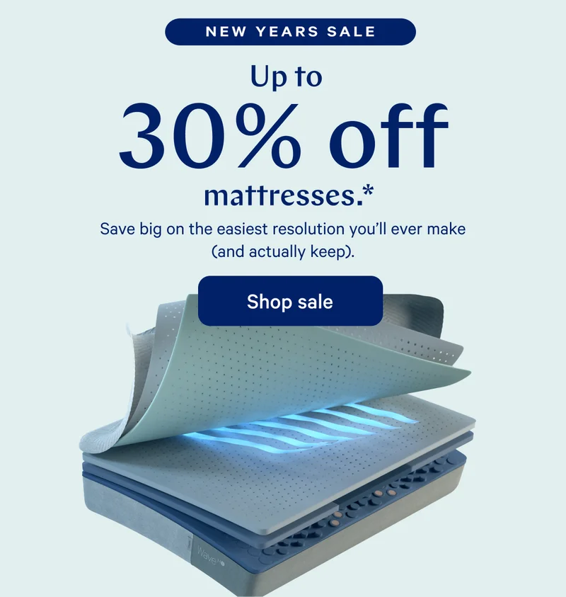 NEW YEARS SALE >> Up to 30% off mattresses.* >> Save big on the easiest resolution you’ll ever make (and actually keep). >> Shop sale >>