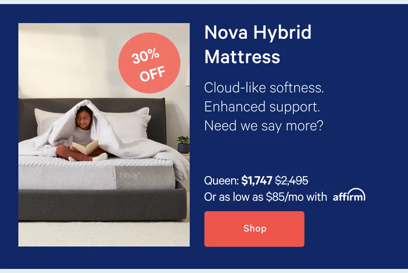 Nova Hybrid Mattress >> Cloud-like softness. Enhanced support. Need we say more? >> Shop >>