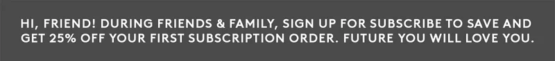 Get 25% off your first Subscribe to Save order