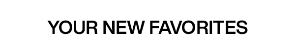 your new favorites