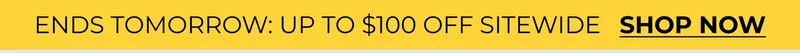 ENDS TOMORROW: UP TO $100 OFF SITEWIDE   SHOP NOW