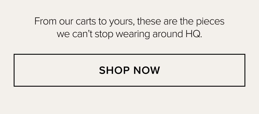 From our carts to yours, these are the pieces we can't stop wearing around HQ. SHOP NOW
