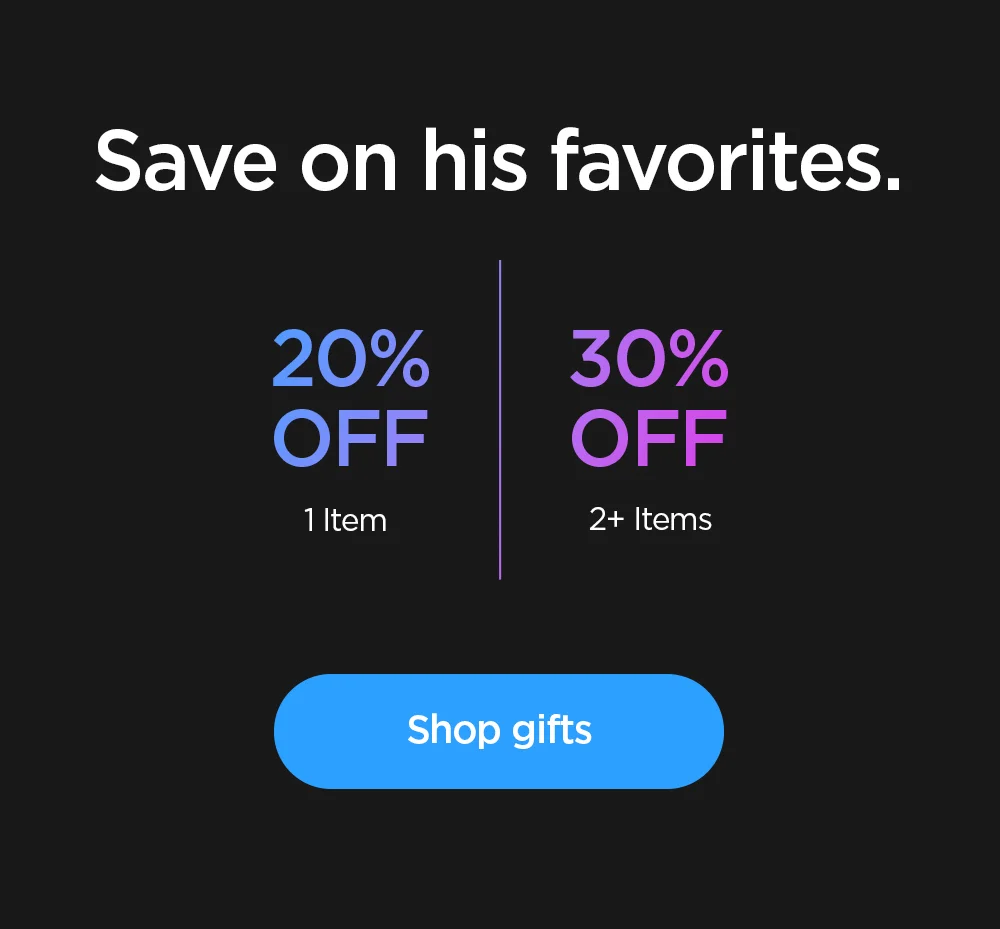 Save on his favorites. 20% OFF 1 item and 30% off 2 or more items. Shop Gifts.