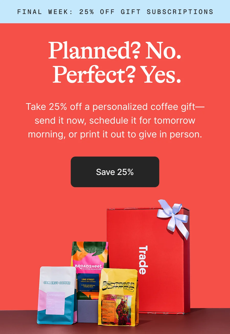 FINAL WEEK: 25% off gift subscriptions. Planned? No.  Perfect? Yes. Take 25% off a personalized coffee gift—send it now, schedule it for tomorrow morning, or print it out to give in person. Save 25%.