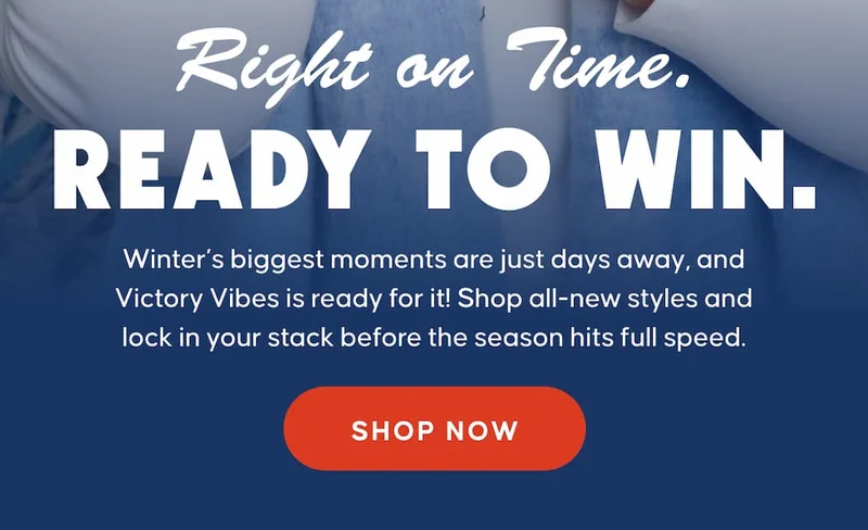 Right on Time. Ready to Win. Winter’s biggest moments are just days away, and Victory Vibes is ready for it! Shop all-new styles in store and lock in your stack before the season hits full speed. FIND YOUR STORE