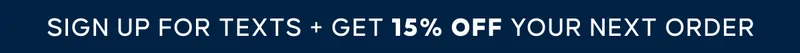 SIGN UP FOR TEXTS + GET 15%. OFF YOUR NEXT PURCHASe