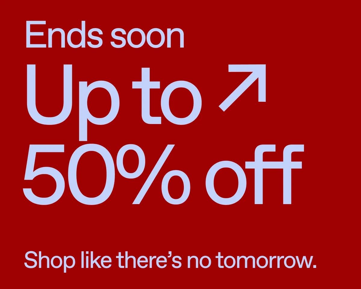 Ends soon. Up to 50% off. Shop like there's no tomorrow.